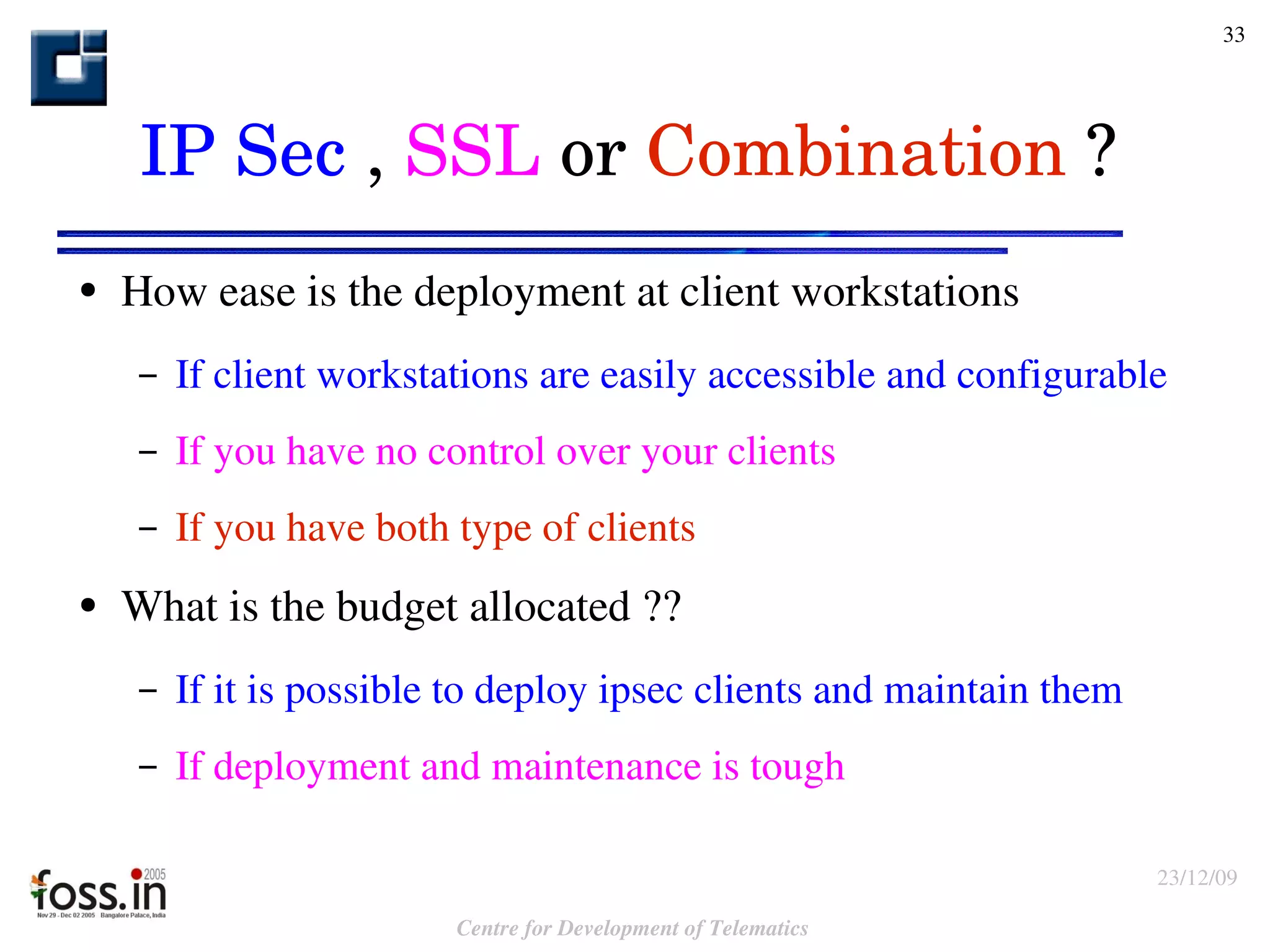 How ease is the deployment at client workstations If client workstations are easily accessible and configurable If you have no control over your clients If you have both type of clients What is the budget allocated ?? If it is possible to deploy ipsec clients and maintain them If deployment and maintenance is tough IP Sec  ,  SSL  or  Combination  ? 
