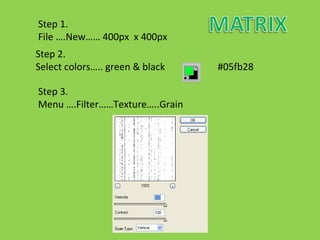 Step 1.  File ….New…… 400px  x 400px Step 2.  Select colors….. green & black  #05fb28  Step 3.  Menu ….Filter……Texture…..Grain 