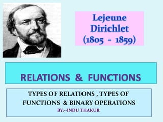 TYPES OF RELATIONS , TYPES OF
FUNCTIONS & BINARY OPERATIONS
         BY:--INDU THAKUR
 