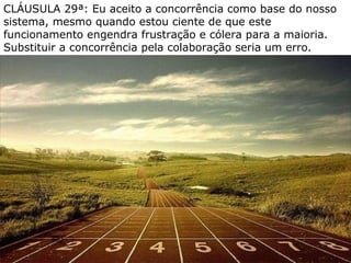 CLÁUSULA 29ª: Eu aceito a concorrência como base do nosso sistema, mesmo quando estou ciente de que este funcionamento engendra frustração e cólera para a maioria. Substituir a concorrência pela colaboração seria um erro. 