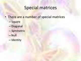 Special matrices
• There are a number of special matrices
  – Square
  – Diagonal
  – Symmetric
  – Null
  – Identity
 