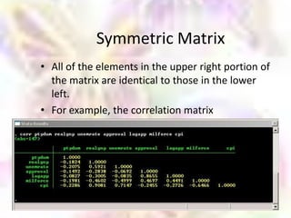 Symmetric Matrix
• All of the elements in the upper right portion of
  the matrix are identical to those in the lower
  left.
• For example, the correlation matrix
 