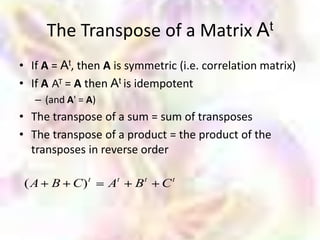 The Transpose of a Matrix At
• If A = At, then A is symmetric (i.e. correlation matrix)
• If A AT = A then At is idempotent
   – (and A' = A)
• The transpose of a sum = sum of transposes
• The transpose of a product = the product of the
  transposes in reverse order

 (A   B    C) t     At   Bt   Ct
 