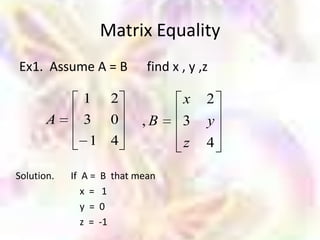 Matrix Equality
Ex1. Assume A = B             find x , y ,z

               1       2             x    2
       A       3 0           ,B      3    y
                1 4                  z    4

Solution.   If A =   B that mean
               x =    1
               y =   0
               z =   -1
 