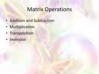 Matrix Operations
•   Addition and Subtraction
•   Multiplication
•   Transposition
•   Inversion
 