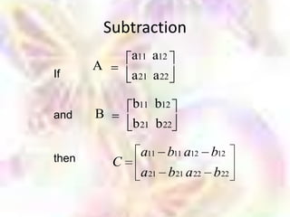 Subtraction
                a11 a12
       A
If              a 21 a 22

                b11 b12
and    B
                b 21 b 22

then
                  a11 b11 a12 b12
            C
                  a 21 b21 a 22 b22
 