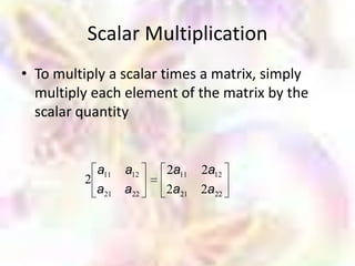 Scalar Multiplication
• To multiply a scalar times a matrix, simply
  multiply each element of the matrix by the
  scalar quantity


           a11 a12    2a11   2a12
         2
           a21 a22    2a21   2a22
 