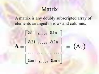 Matrix
A matrix is any doubly subscripted array of
elements arranged in rows and columns.

       a11 , , a1n
       a 21 , , a 2n
A                                 Aij

       am1 , , am n
 