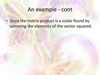 An example - cont
• Since the matrix product is a scalar found by
  summing the elements of the vector squared.
 