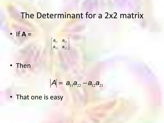 The Determinant for a 2x2 matrix
• If A =
              a11   a12
              a21 a22



• Then

              A       a11a22 a12a21

• That one is easy
 