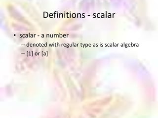 Definitions - scalar

• scalar - a number
  – denoted with regular type as is scalar algebra
  – [1] or [a]
 