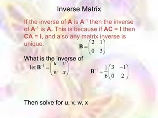 Inverse Matrix
If the inverse of A is A-1 then the inverse
of A-1 is A. This is because if AC = I then
CA = I, and also any matrix inverse is
unique.                     2 1
                      B
                            0 3
What is the inverse of
         1  u v
   let B                     1   1 3 1
            w x            B
                                 6 0 2



Then solve for u, v, w, x
 