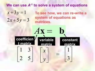 We can use A-1 to solve a system of equations

x 3y 1            To see how, we can re-write a
                  system of equations as
2x 5 y 3          matrices.

                  Ax           b
     coefficien     variable     constant
      t matrix       matrix       matrix
       1 3            x             1
       2 5            y             3
 