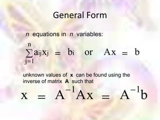 General Form
 n equations in n variables:
 n
     aij xj      bi     or     Ax            b
j 1

unknown values of x can be found using the
inverse of matrix A such that
                  1                          1
x             A Ax                   A b
 