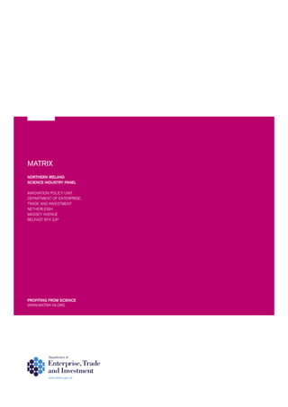 NORTHERN IRELAND
SCIENCE INDUSTRY PANEL
INNOVATION POLICY UNIT
DEPARTMENT OF ENTERPRISE,
TRADE AND INVESTMENT
NETHERLEIGH
MASSEY AVENUE
BELFAST BT4 2JP
MATRIX
PROFITING FROM SCIENCE
WWW.MATRIX-NI.ORG
 