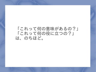 「これって何の意味があるの？」
「これって何の役に立つの？」
は、のちほど。
 