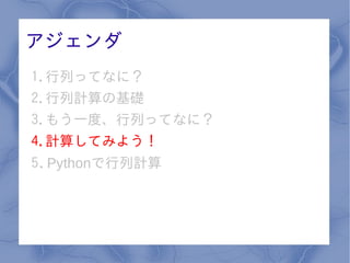 アジェンダ
1.行列ってなに？
2.行列計算の基礎
3.もう一度、行列ってなに？
4.計算してみよう！
5. Pythonで行列計算
 