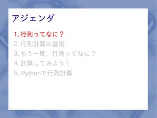 アジェンダ
1.行列ってなに？
2.行列計算の基礎
3.もう一度、行列ってなに？
4.計算してみよう！
5. Pythonで行列計算
 