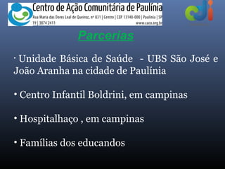 Parcerias
•Unidade Básica de Saúde - UBS São José e
João Aranha na cidade de Paulínia

• Centro Infantil Boldrini, em campinas

• Hospitalhaço , em campinas

• Famílias dos educandos
 