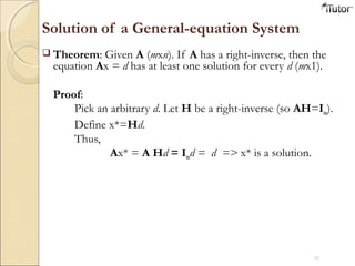 Solution of a General-equation System
 Theorem: Given A (mxn). If A has a right-inverse, then the
equation Ax = d has at least one solution for every d (mx1).
Proof:
Pick an arbitrary d. Let H be a right-inverse (so AH=Im).
Define x*=Hd.
Thus,
Ax* = A Hd = Imd = d => x* is a solution.
20
 
