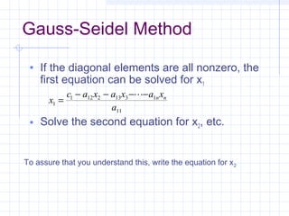 Gauss-Seidel Method
• If the diagonal elements are all nonzero, the
first equation can be solved for x1
• Solve the second equation for x2, etc.
x
c a x a x a x
a
n n
1
1 12 2 13 3 1
11
=
− − − −
To assure that you understand this, write the equation for x2
 