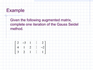 Example
2 3 1 2
4 1 2 2
3 2 1 1
−
−













Given the following augmented matrix,
complete one iteration of the Gauss Seidel
method.
 