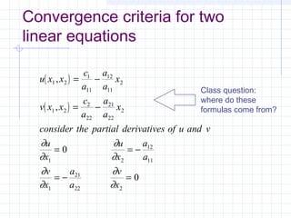 Class question:
where do these
formulas come from?
Convergence criteria for two
linear equations
( )
( )
u x x
c
a
a
a
x
v x x
c
a
a
a
x
consider the partial derivatives of u and v
u
x
u
x
a
a
v
x
a
a
v
x
1 2
1
11
12
11
2
1 2
2
22
21
22
2
1 2
12
11
1
21
22 2
0
0
,
,
= −
= −
= = −
= − =
∂
∂
∂
∂
∂
∂
∂
∂
 