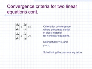 Convergence criteria for two linear
equations cont.
∂
∂
∂
∂
∂
∂
∂
∂
u
x
v
x
u
y
v
y
+ <
+ <
1
1
Criteria for convergence
where presented earlier
in class material
for nonlinear equations.
Noting that x = x1 and
y = x2
Substituting the previous equation:
 