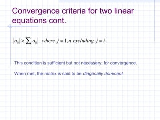 Convergence criteria for two linear
equations cont.
a a where j n excluding j iii ij> = =∑ 1,
This condition is sufficient but not necessary; for convergence.
When met, the matrix is said to be diagonally dominant.
 