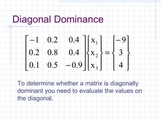Diagonal Dominance









−
=




















−
−
4
3
9
x
x
x
9.05.01.0
4.08.02.0
4.02.01
3
2
1
To determine whether a matrix is diagonally
dominant you need to evaluate the values on
the diagonal.
 