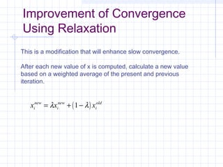 Improvement of Convergence
Using Relaxation
This is a modification that will enhance slow convergence.
After each new value of x is computed, calculate a new value
based on a weighted average of the present and previous
iteration.
( )x x xi
new
i
new
i
old
= + −λ λ1
 