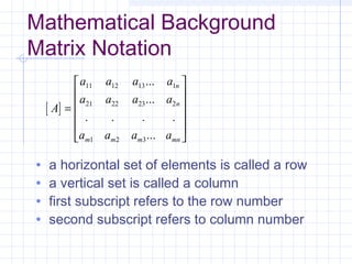Mathematical Background
Matrix Notation
• a horizontal set of elements is called a row
• a vertical set is called a column
• first subscript refers to the row number
• second subscript refers to column number
[ ]A
a a a a
a a a a
a a a a
n
n
m m m mn
=












11 12 13 1
21 22 23 2
1 2 3
...
...
. . . .
...
 
