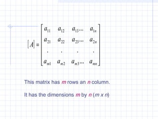 [ ]












=
mnmmm
n
n
aaaa
aaaa
aaaa
A
...
....
...
...
321
2232221
1131211
This matrix has m rows an n column.
It has the dimensions m by n (m x n)
 