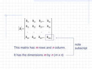 [ ]












=
mnmmm
n
n
aaaa
aaaa
aaaa
A
...
....
...
...
321
2232221
1131211
This matrix has m rows and n column.
It has the dimensions m by n (m x n)
note
subscript
 