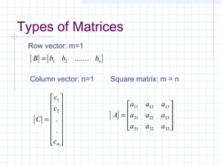 Row vector: m=1
Column vector: n=1 Square matrix: m = n
[ ] [ ]B b b bn= 1 2 .......
[ ]C
c
c
cm
=
















1
2
.
.
[ ]A
a a a
a a a
a a a
=










11 12 13
21 22 23
31 32 33
Types of Matrices
 
