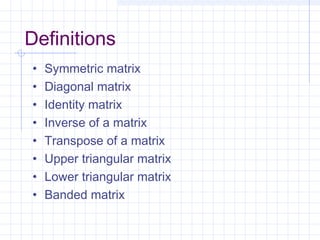 • Symmetric matrix
• Diagonal matrix
• Identity matrix
• Inverse of a matrix
• Transpose of a matrix
• Upper triangular matrix
• Lower triangular matrix
• Banded matrix
Definitions
 