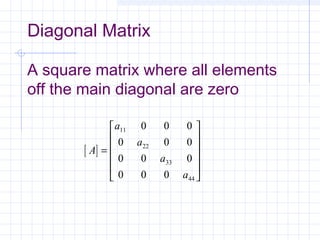 Diagonal Matrix
A square matrix where all elements
off the main diagonal are zero
[ ]A
a
a
a
a
=












11
22
33
44
0 0 0
0 0 0
0 0 0
0 0 0
 