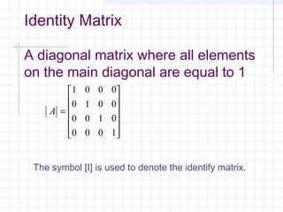 Identity Matrix
A diagonal matrix where all elements
on the main diagonal are equal to 1
[ ]A =












1 0 0 0
0 1 0 0
0 0 1 0
0 0 0 1
The symbol [I] is used to denote the identify matrix.
 