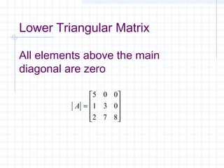 Lower Triangular Matrix
All elements above the main
diagonal are zero
[ ]A =










5 0 0
1 3 0
2 7 8
 