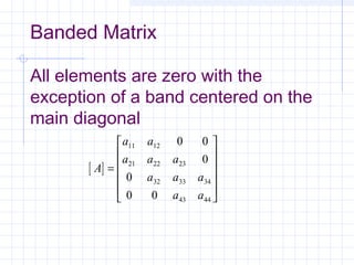 Banded Matrix
All elements are zero with the
exception of a band centered on the
main diagonal
[ ]A
a a
a a a
a a a
a a
=












11 12
21 22 23
32 33 34
43 44
0 0
0
0
0 0
 
