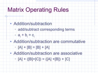 Matrix Operating Rules
• Addition/subtraction
• add/subtract corresponding terms
• aij + bij = cij
• Addition/subtraction are commutative
• [A] + [B] = [B] + [A]
• Addition/subtraction are associative
• [A] + ([B]+[C]) = ([A] +[B]) + [C]
 
