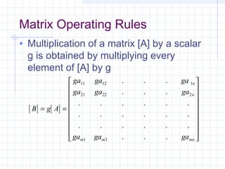 Matrix Operating Rules
• Multiplication of a matrix [A] by a scalar
g is obtained by multiplying every
element of [A] by g
[ ] [ ]B g A
ga ga ga
ga ga ga
ga ga ga
n
n
m m mn
= =


















11 12 1
21 22 2
1 2
. . .
. . .
. . . . . .
. . . . . .
. . . . . .
. . .
 