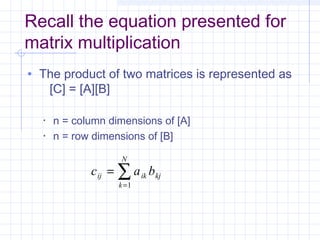 Recall the equation presented for
matrix multiplication
• The product of two matrices is represented as
[C] = [A][B]
• n = column dimensions of [A]
• n = row dimensions of [B]
c a bij ik kj
k
N
=
=
∑1
 