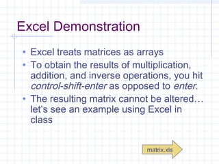 Excel Demonstration
• Excel treats matrices as arrays
• To obtain the results of multiplication,
addition, and inverse operations, you hit
control-shift-enter as opposed to enter.
• The resulting matrix cannot be altered…
let’s see an example using Excel in
class
matrix.xls
 