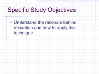 • Understand the rationale behind
relaxation and how to apply this
technique
Specific Study Objectives
 