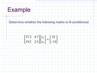Example
Determine whether the following matrix is ill-conditioned.






−
=












12
22
5.22.19
7.42.37
2
1
x
x
 