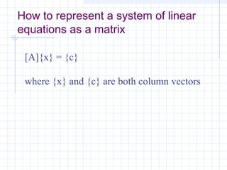 How to represent a system of linear
equations as a matrix
[A]{x} = {c}
where {x} and {c} are both column vectors
 