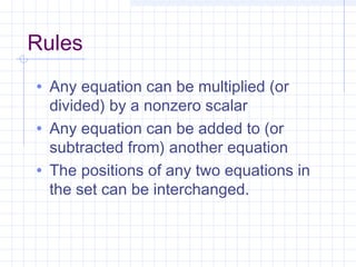 Rules
• Any equation can be multiplied (or
divided) by a nonzero scalar
• Any equation can be added to (or
subtracted from) another equation
• The positions of any two equations in
the set can be interchanged.
 