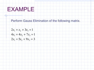 EXAMPLE
2 3 1
4 4 7 1
2 5 9 3
1 2 3
1 2 3
1 2 3
x x x
x x x
x x x
+ + =
+ + =
+ + =
Perform Gauss Elimination of the following matrix.
 
