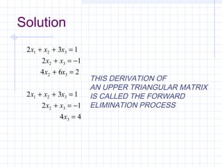 2 3 1
2 1
4 6 2
2 3 1
2 1
4 4
1 2 3
2 3
2 3
1 2 3
2 3
3
x x x
x x
x x
x x x
x x
x
+ + =
+ = −
+ =
+ + =
+ = −
=
THIS DERIVATION OF
AN UPPER TRIANGULAR MATRIX
IS CALLED THE FORWARD
ELIMINATION PROCESS
Solution
 
